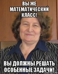 вы же математический класс! вы должны решать особенные задачи!