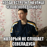 когда встретил на улице человекоподобного который не слушает севеладуса