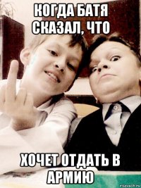 когда батя сказал, что хочет отдать в армию