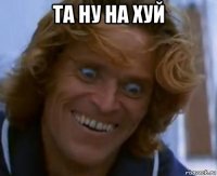 та ну на хуй 