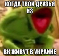 когда твои друзья из вк живут в украине