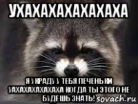 ухахахахахахаха я украду у тебя печеньки уахахахахахаха когда ты этого не будешь знать!