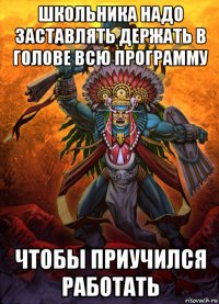 школьника надо заставлять держать в голове всю программу чтобы приучился работать
