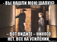 - вы нашли мою шапку? – вот видите – никого нет. все на усилении.