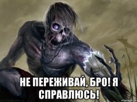  не переживай, бро! я справлюсь!