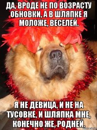 да, вроде не по возрасту обновки, а в шляпке я моложе, веселей. я не девица, и не на тусовке, и шляпка мне, конечно же, родней.