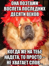 она поэтами воспета последних десяти веков когда же на тебе надета, то просто – не хватает слов…