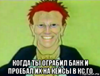  когда ты ограбил банк и проебал их на кейсы в кс го