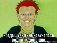  когда шурыгина набухалась водки на донышке
