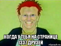  когда у тебя на странице 1337 друзей