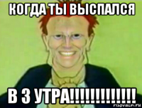 когда ты выспался в 3 утра!!!!!!!!!!!!!