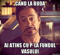 cand la buda ai atins cu p*la fundul vasului