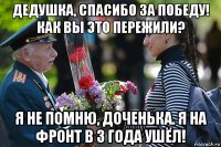 дедушка, спасибо за победу! как вы это пережили? я не помню, доченька. я на фронт в 3 года ушёл!