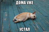 дома уже устал