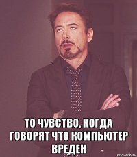  то чувство, когда говорят что компьютер вреден