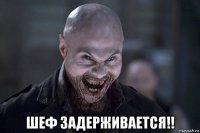  шеф задерживается!!