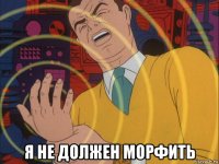  я не должен морфить