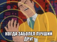  когда заболел лучший друг