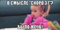 в смысле "скоро 37"? было же 16!