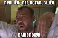 пришёл - лёг, встал - ушёл ваще похуй