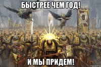 быстрее чем год! и мы придем!