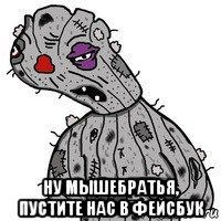  ну мышебратья, пустите нас в фейсбук