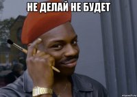 не делай не будет 
