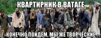 квартирник в ватаге конечно пойдём, мы же творческие