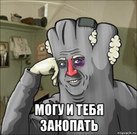  могу и тебя закопать