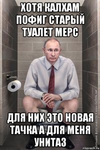 хотя калхам пофиг старый туалет мерс для них это новая тачка а для меня унитаз
