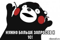  нужно больше запросов к 1с!