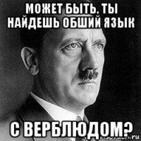 может быть, ты найдешь обший язык с верблюдом?