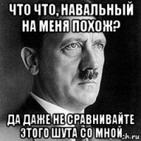 что что, навальный на меня похож? да даже не сравнивайте этого шута со мной