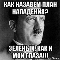 как назавем план нападения? зеленый, как и мои глаза!!!