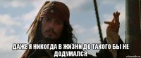  даже я никогда в жизни до такого бы не додумался