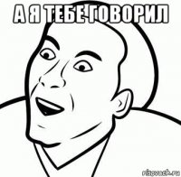 а я тебе говорил 
