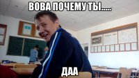 вова почему ты..... даа