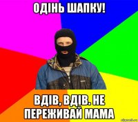 одінь шапку! вдів, вдів. не переживай мама
