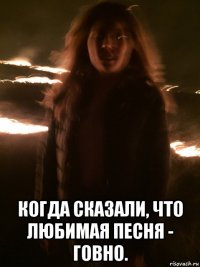  когда сказали, что любимая песня - говно.