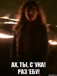  ах, ты, с*ука! раз*ебу!