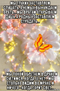 мы глухих заставляем слушать, а немых вынуждаем орать... мы врагам открываем душу, а родных заставляем страдать... ... мы покой обретаем в драке и суетимся, когда ее нет... мы столько видим во мраке, и ничего - когда горит свет...