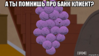 а ты помнишь про банк клиент? 