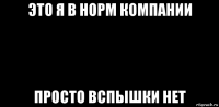 это я в норм компании просто вспышки нет