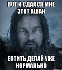вот и сдался мне этот ашан ептить делай уже нормально