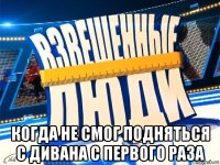  когда не смог подняться с дивана с первого раза