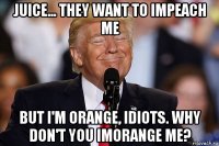 juice... they want to impeach me but i'm orange, idiots. why don't you imorange me?