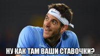  ну как там ваши ставочки?