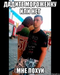 дадите мороженку или нет мне похуй