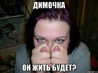 димочка он жить будет?