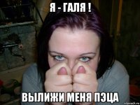я - галя ! вылижи меня пэца